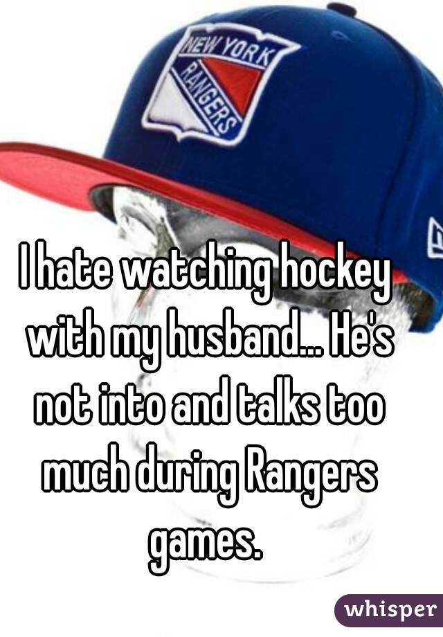 I hate watching hockey with my husband... He's not into and talks too much during Rangers games. 