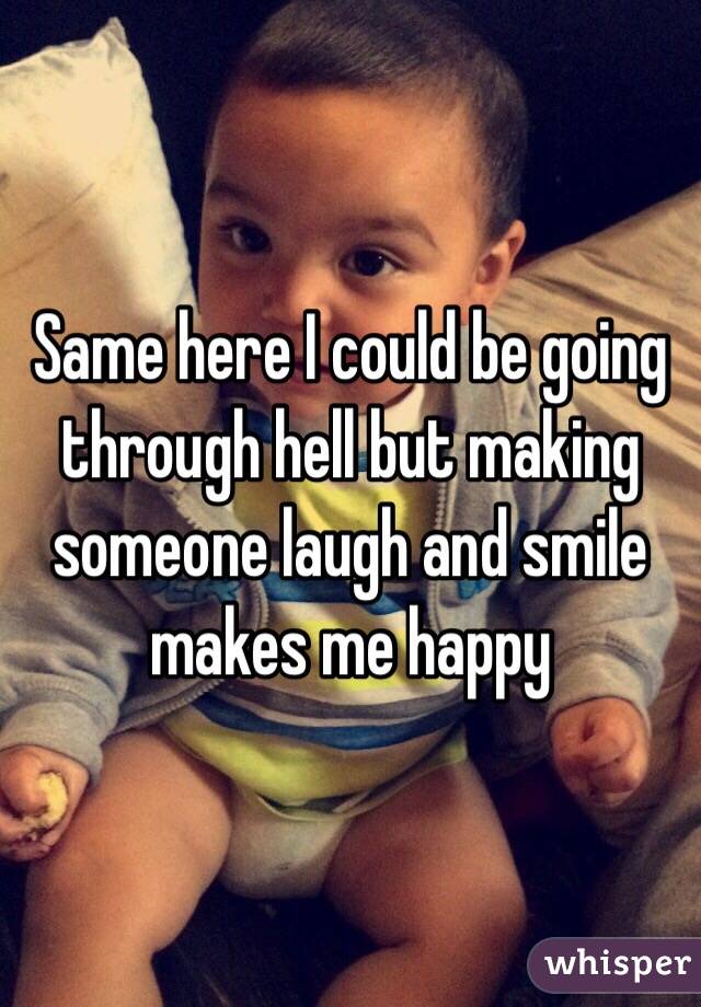 Same here I could be going through hell but making someone laugh and smile makes me happy 