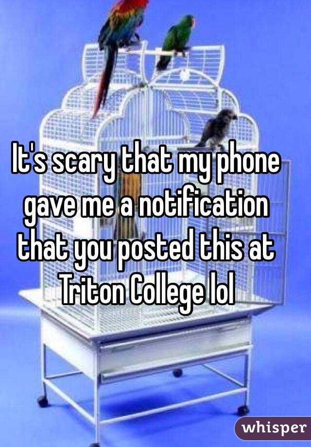 It's scary that my phone gave me a notification that you posted this at Triton College lol