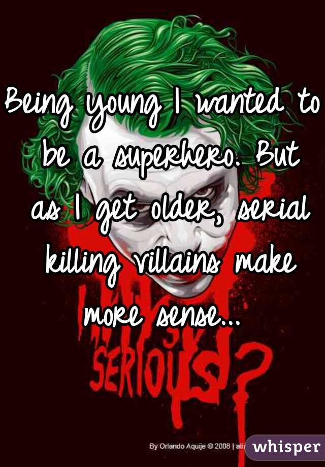 Being young I wanted to be a superhero. But as I get older, serial killing villains make more sense... 