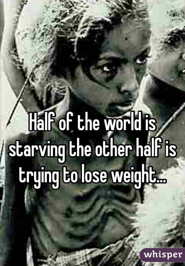 Half of the world is starving the other half is trying to lose weight...
