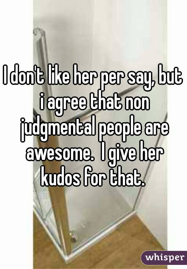 I don't like her per say, but i agree that non judgmental people are awesome.  I give her kudos for that. 