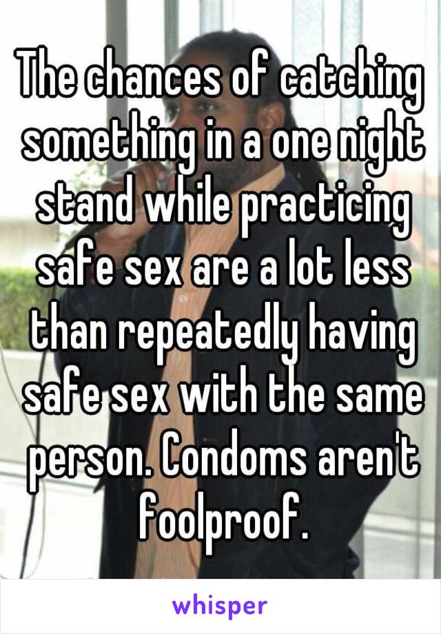 The chances of catching something in a one night stand while practicing safe sex are a lot less than repeatedly having safe sex with the same person. Condoms aren't foolproof.