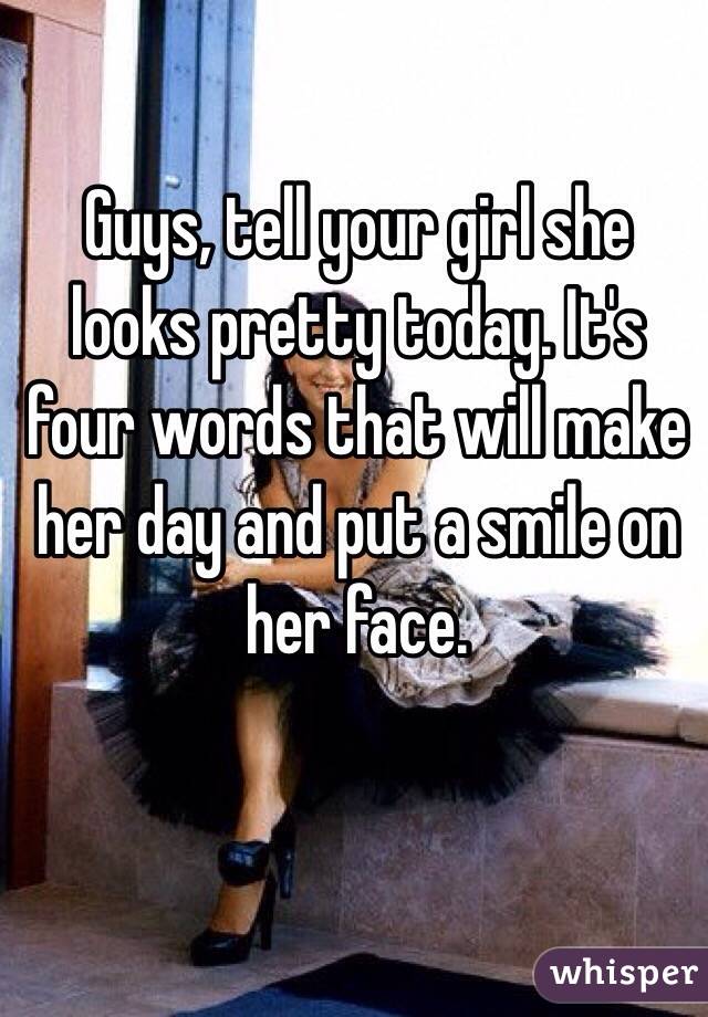 Guys, tell your girl she looks pretty today. It's four words that will make her day and put a smile on her face.
