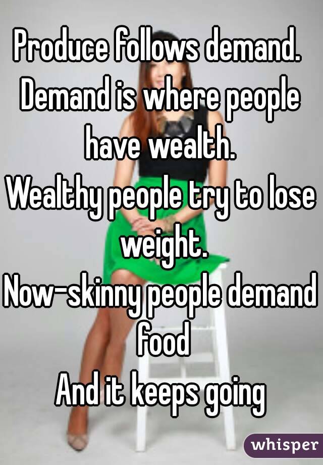 Produce follows demand. 
Demand is where people have wealth. 
Wealthy people try to lose weight.
Now-skinny people demand food
And it keeps going