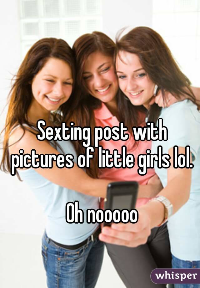 Sexting post with pictures of little girls lol. 

Oh nooooo