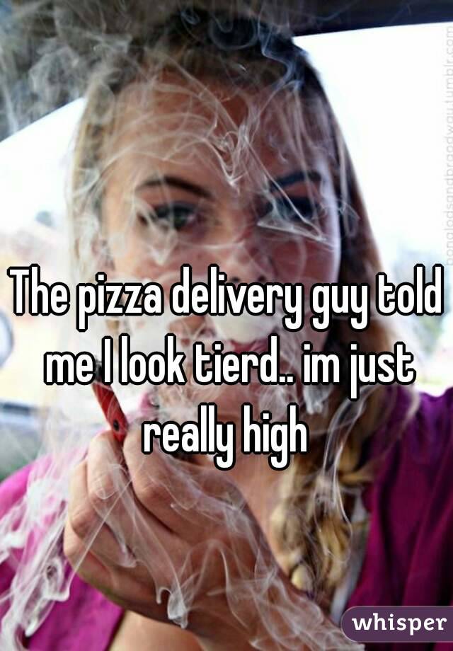 The pizza delivery guy told me I look tierd.. im just really high 