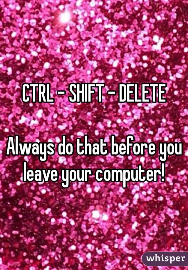 CTRL - SHIFT - DELETE 

Always do that before you leave your computer!