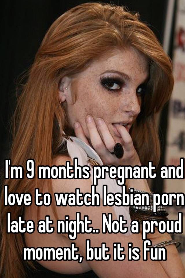 Lesbian Pregnant Porn Captions - I'm 9 months pregnant and love to watch lesbian porn late at night.. Not a  proud moment, but it is fun
