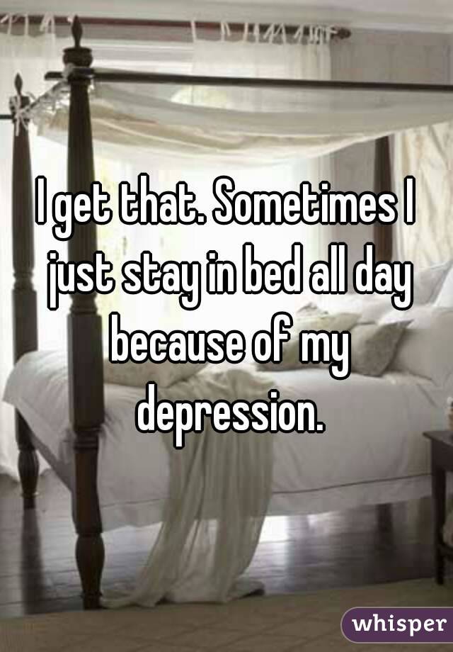 I get that. Sometimes I just stay in bed all day because of my depression.