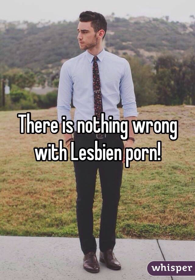 There is nothing wrong with Lesbien porn!