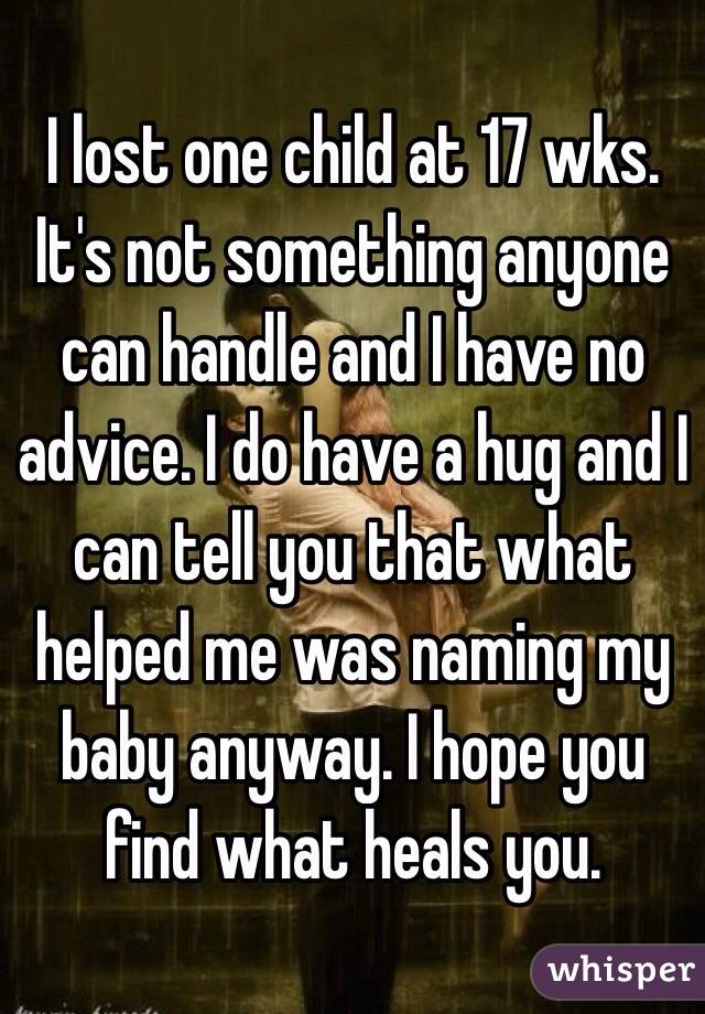 I lost one child at 17 wks. It's not something anyone can handle and I have no advice. I do have a hug and I can tell you that what helped me was naming my baby anyway. I hope you find what heals you. 