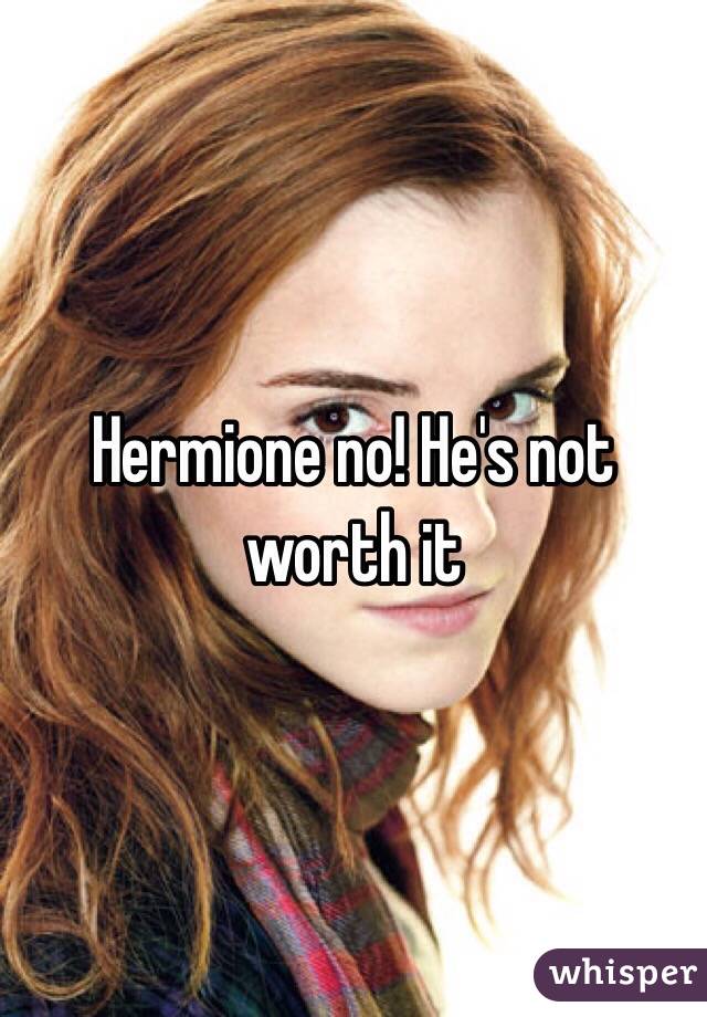 Hermione no! He's not worth it
