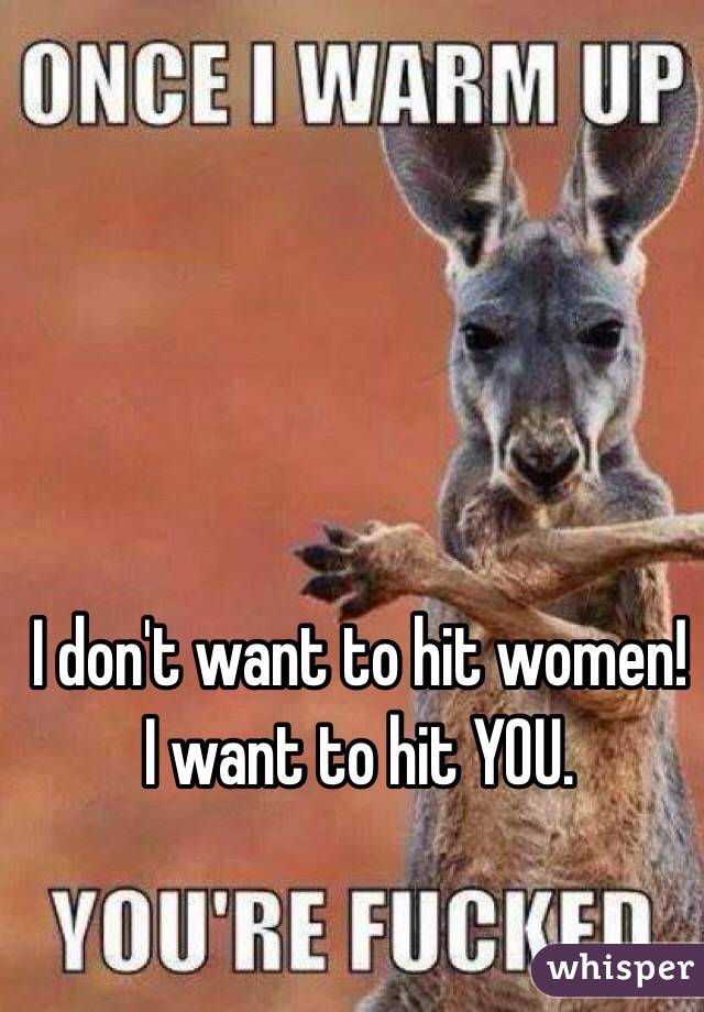 I don't want to hit women!
I want to hit YOU.