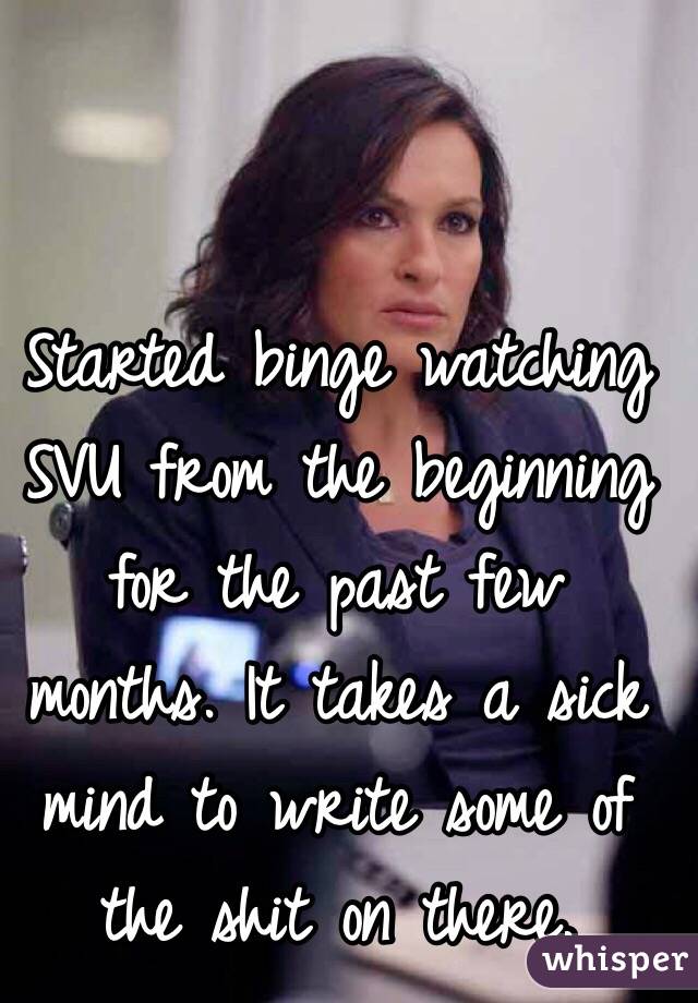Started binge watching SVU from the beginning for the past few months. It takes a sick mind to write some of the shit on there.