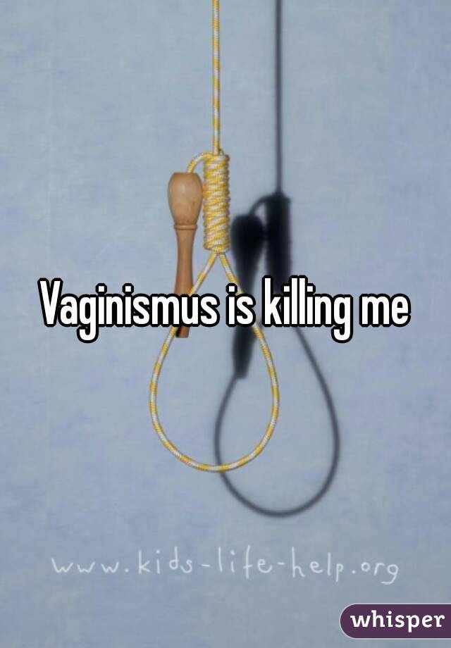 Vaginismus is killing me