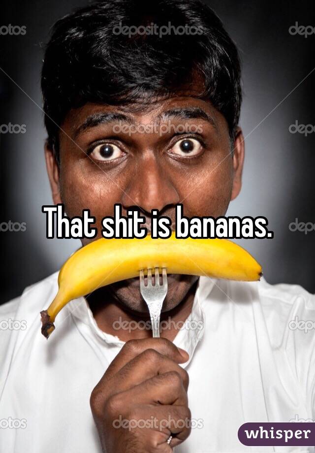 That shit is bananas. 