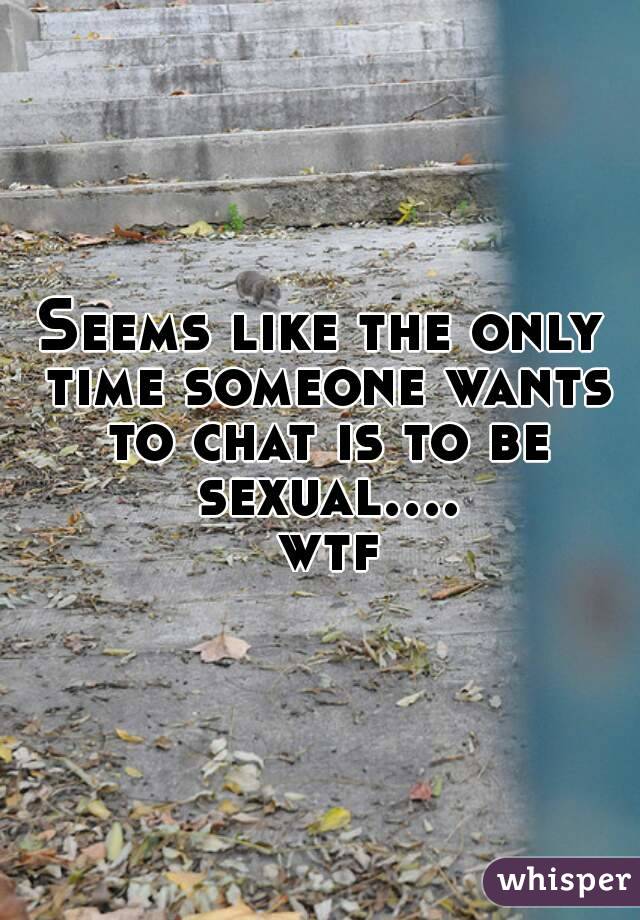 Seems like the only time someone wants to chat is to be sexual.... wtf