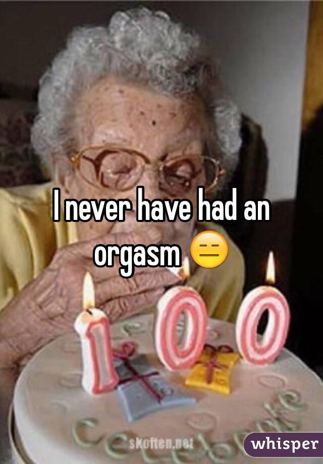 I never have had an orgasm 😑