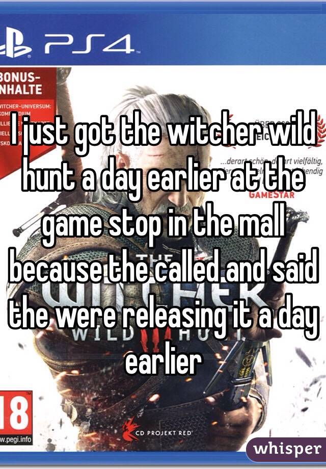 I just got the witcher wild hunt a day earlier at the game stop in the mall because the called and said the were releasing it a day earlier 