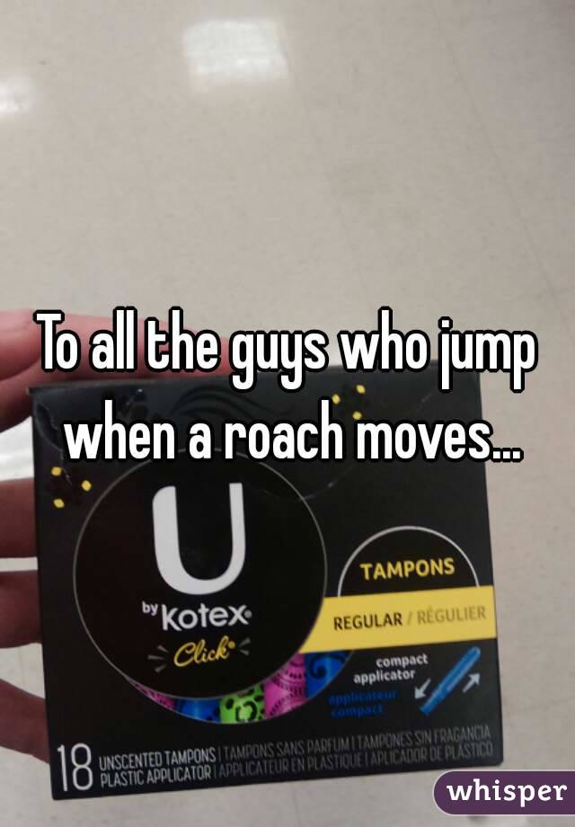 To all the guys who jump when a roach moves...