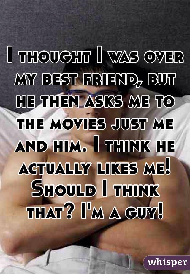 I thought I was over my best friend, but he then asks me to the movies just me and him. I think he actually likes me! Should I think that? I'm a guy!