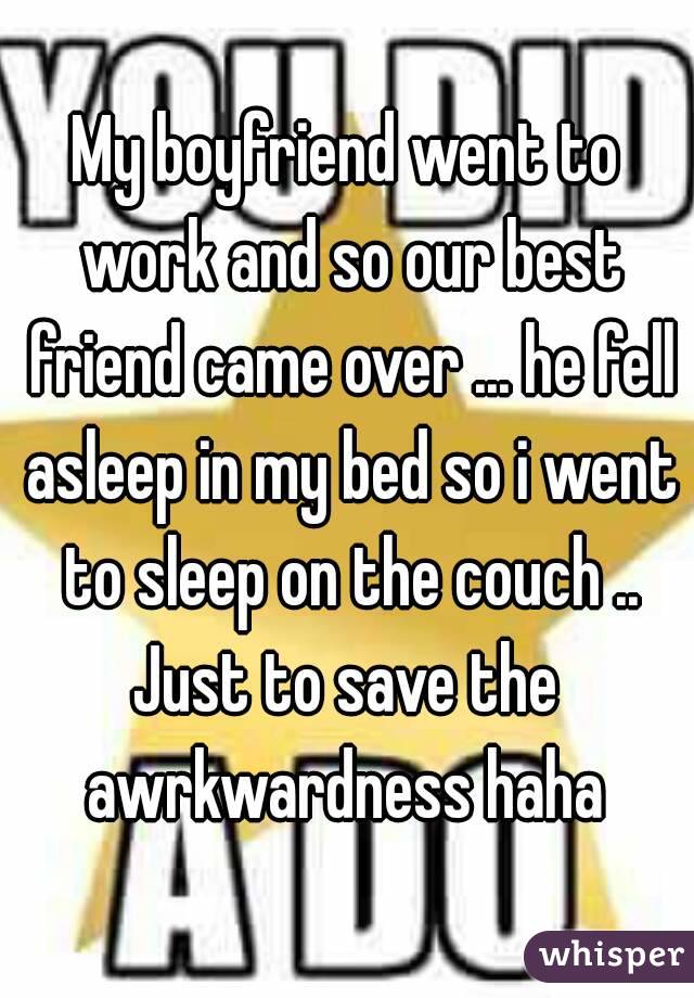 My boyfriend went to work and so our best friend came over ... he fell asleep in my bed so i went to sleep on the couch ..
Just to save the awrkwardness haha 