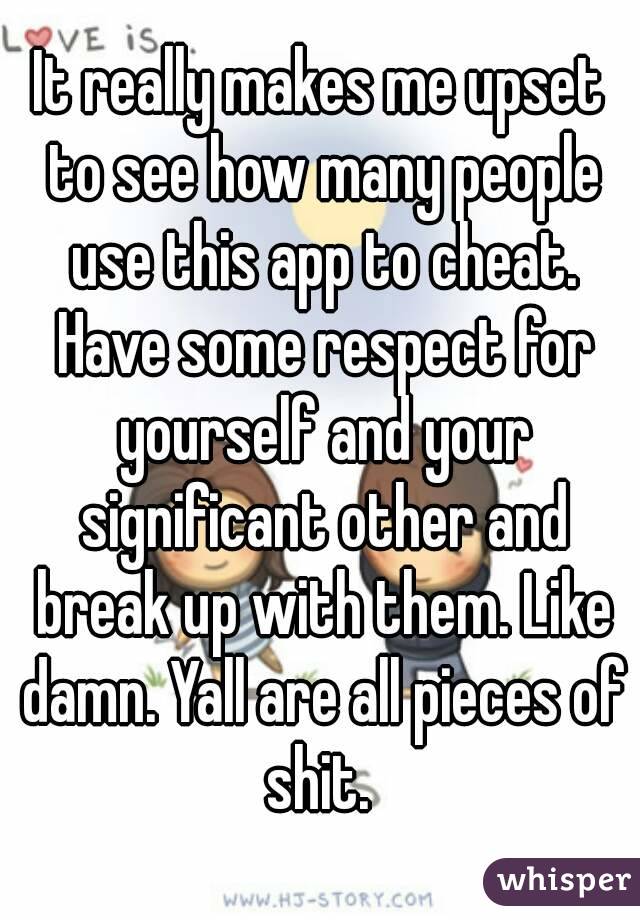 It really makes me upset to see how many people use this app to cheat. Have some respect for yourself and your significant other and break up with them. Like damn. Yall are all pieces of shit. 