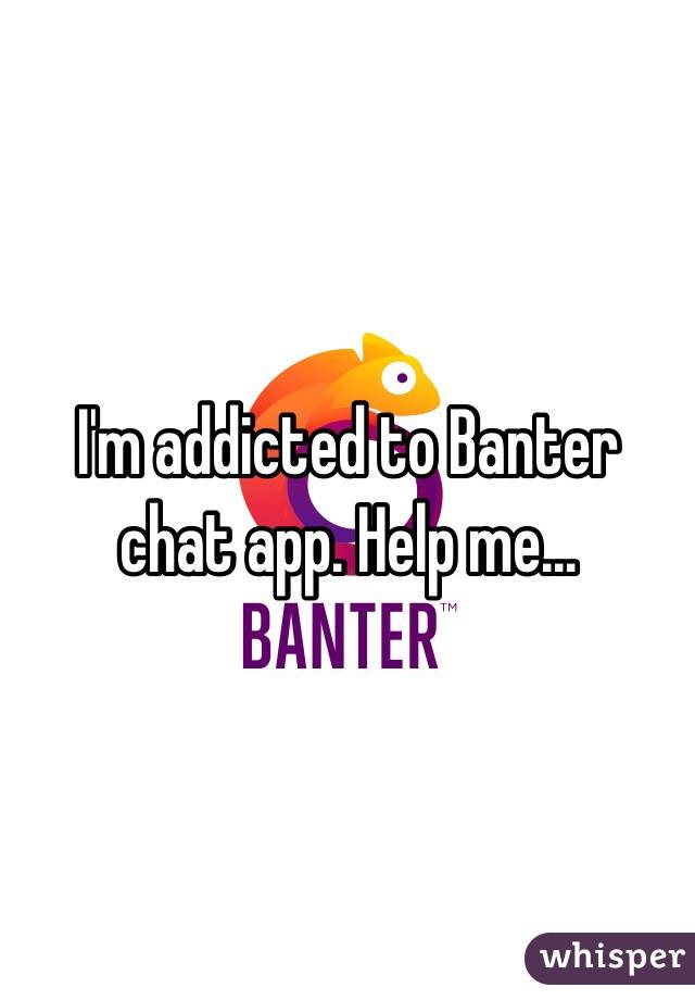 I'm addicted to Banter chat app. Help me...