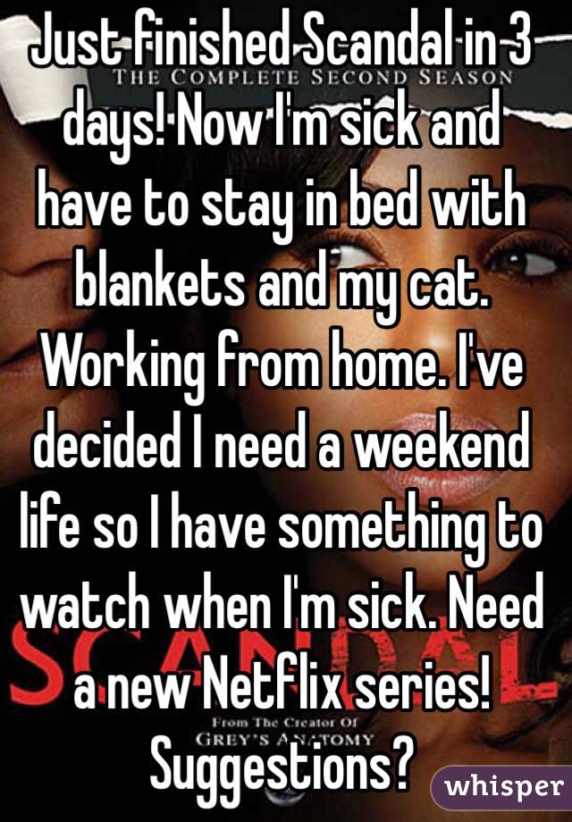 Just finished Scandal in 3 days! Now I'm sick and have to stay in bed with blankets and my cat. Working from home. I've decided I need a weekend life so I have something to watch when I'm sick. Need a new Netflix series! Suggestions? 