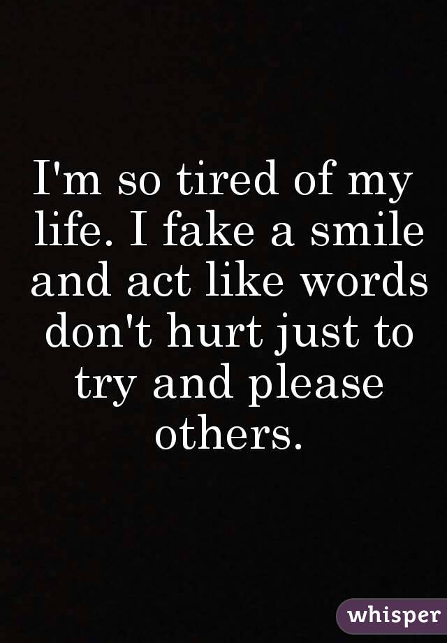 I'm so tired of my life. I fake a smile and act like words don't hurt just to try and please others.