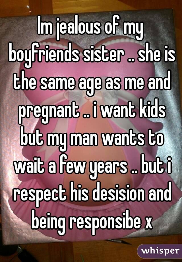Im jealous of my boyfriends sister .. she is the same age as me and pregnant .. i want kids but my man wants to wait a few years .. but i respect his desision and being responsibe x