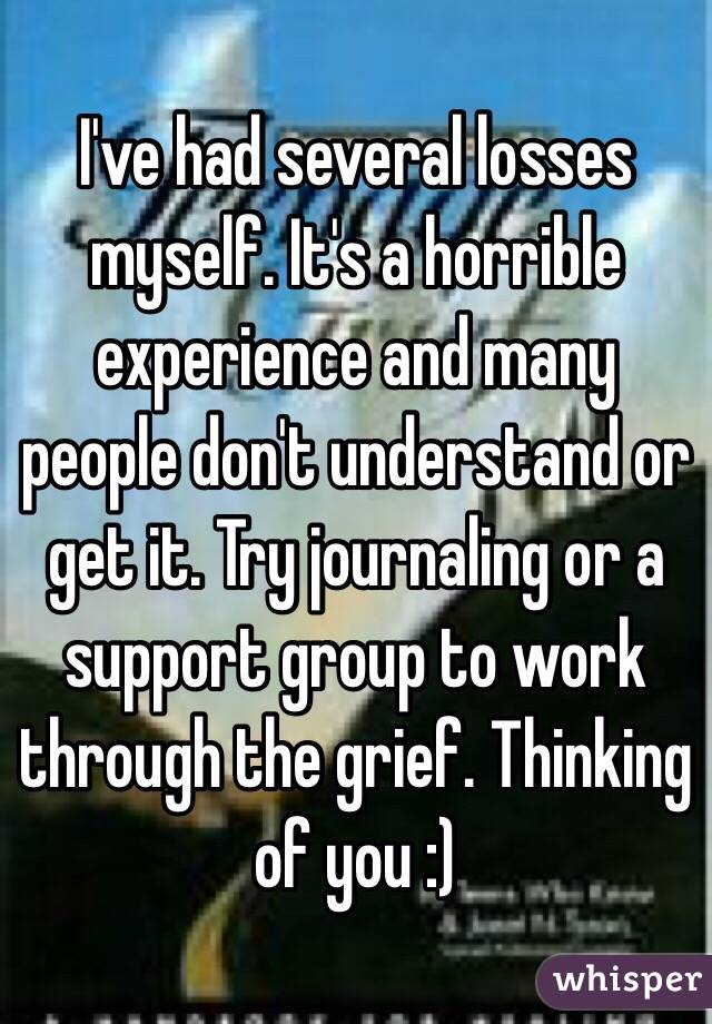 I've had several losses myself. It's a horrible experience and many people don't understand or get it. Try journaling or a support group to work through the grief. Thinking of you :)