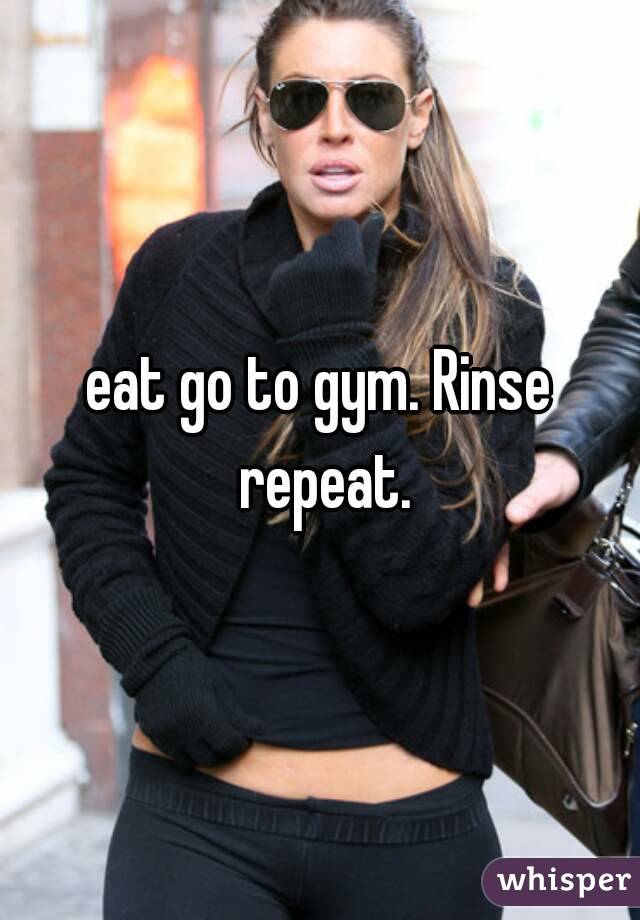 eat go to gym. Rinse repeat.