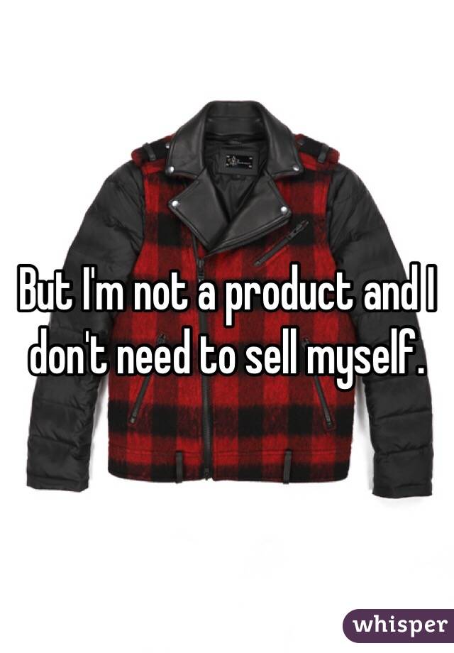 But I'm not a product and I don't need to sell myself. 