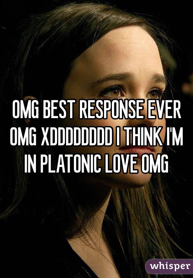 OMG BEST RESPONSE EVER OMG XDDDDDDDD I THINK I'M IN PLATONIC LOVE OMG