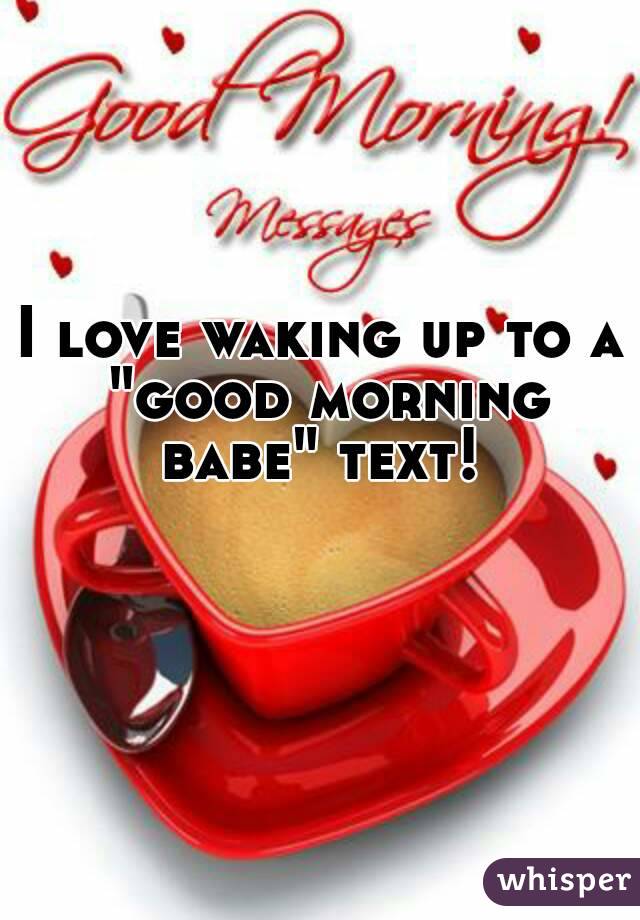 I love waking up to a "good morning babe" text! 