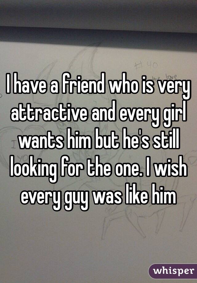 I have a friend who is very attractive and every girl wants him but he's still looking for the one. I wish every guy was like him