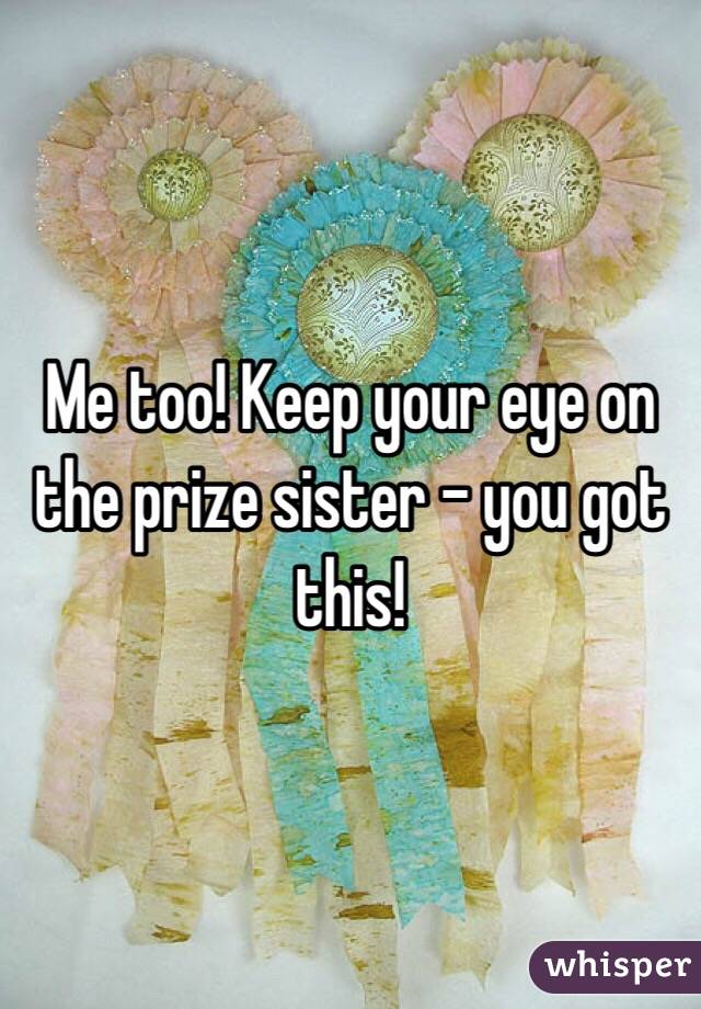 Me too! Keep your eye on the prize sister - you got this!