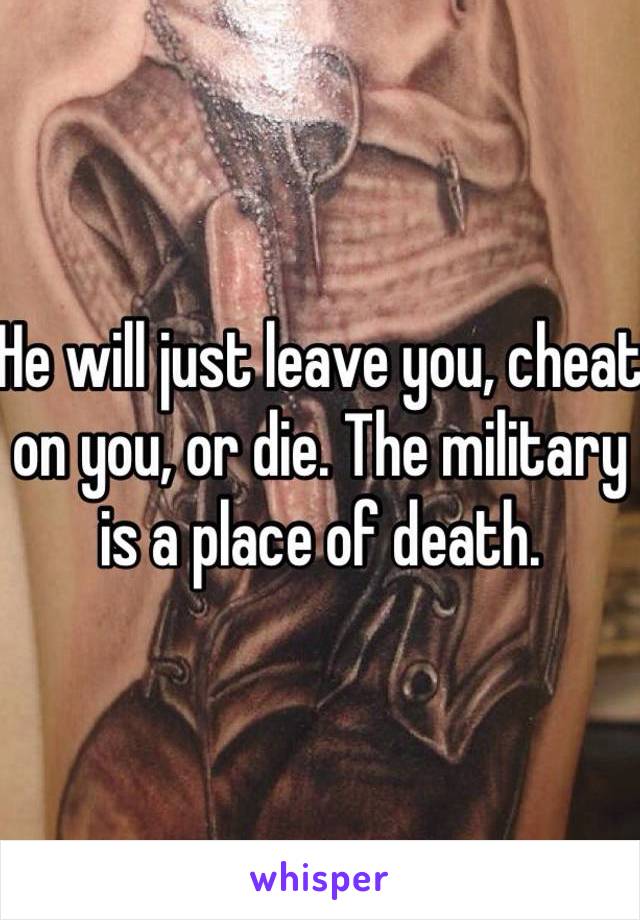 He will just leave you, cheat on you, or die. The military is a place of death. 
