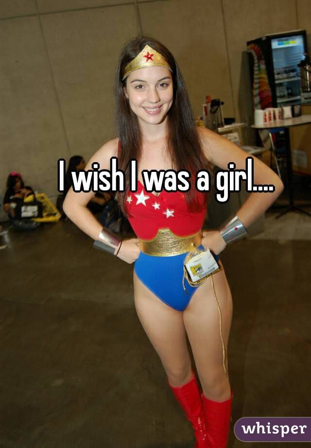 I wish I was a girl....