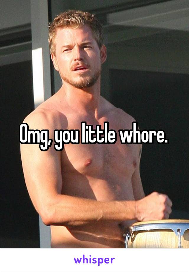 Omg, you little whore. 