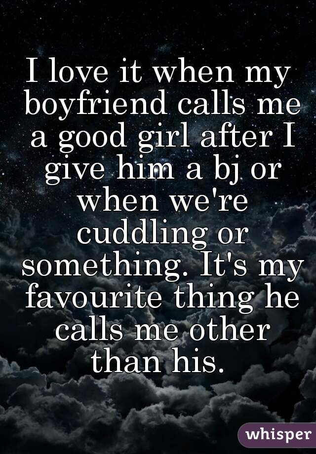 I love it when my boyfriend calls me a good girl after I give him a bj or when we're cuddling or something. It's my favourite thing he calls me other than his. 