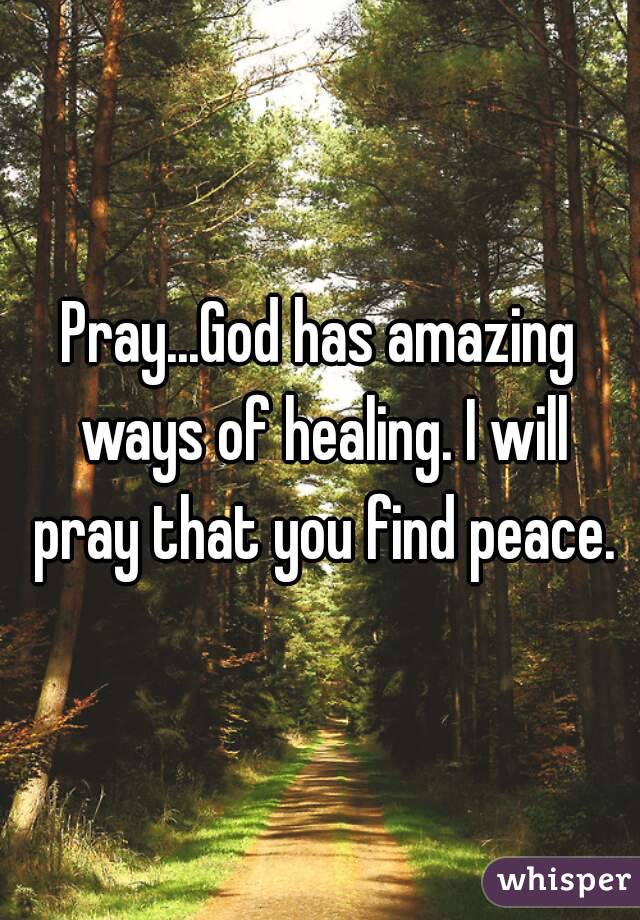 Pray...God has amazing ways of healing. I will pray that you find peace.