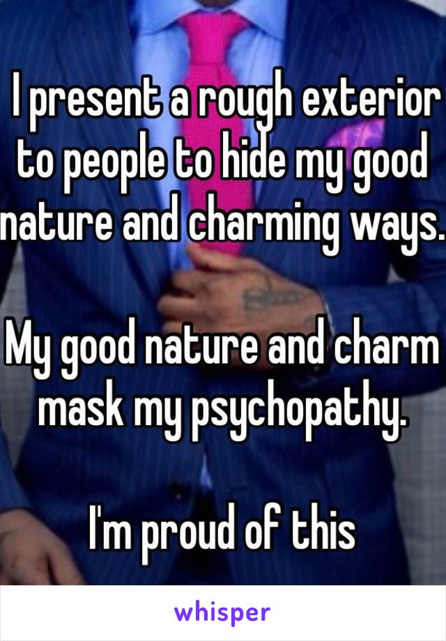  I present a rough exterior to people to hide my good nature and charming ways. 

My good nature and charm mask my psychopathy. 

I'm proud of this