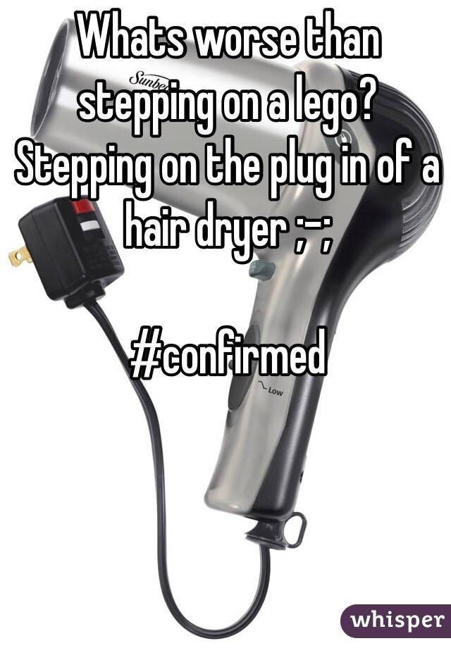 Whats worse than stepping on a lego? Stepping on the plug in of a hair dryer ;-;

#confirmed