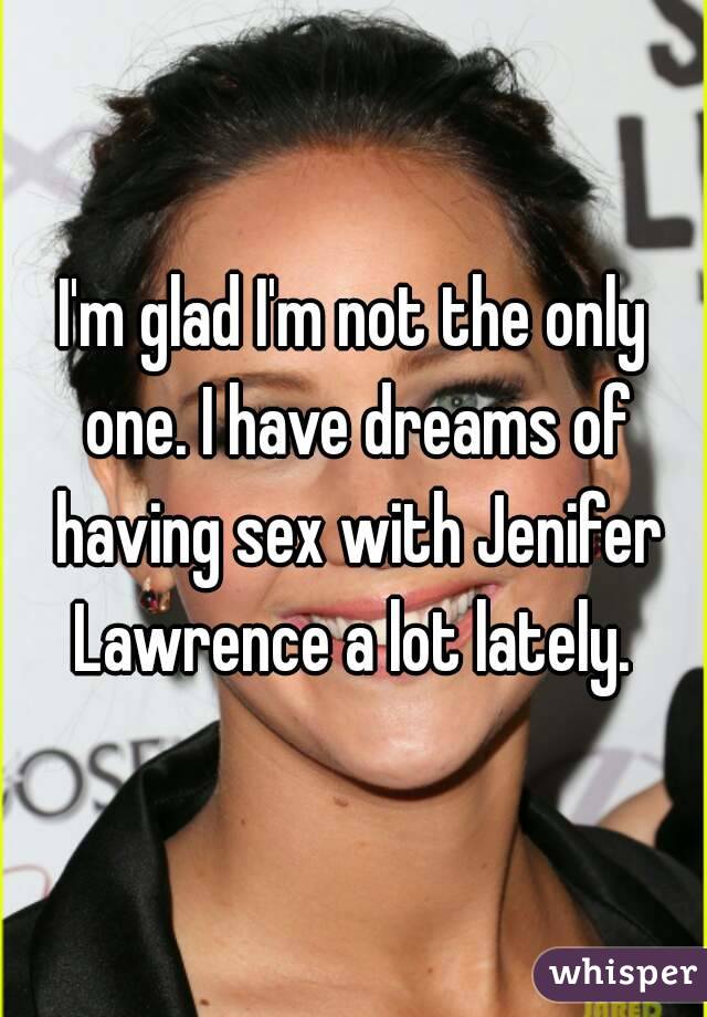 I'm glad I'm not the only one. I have dreams of having sex with Jenifer Lawrence a lot lately. 