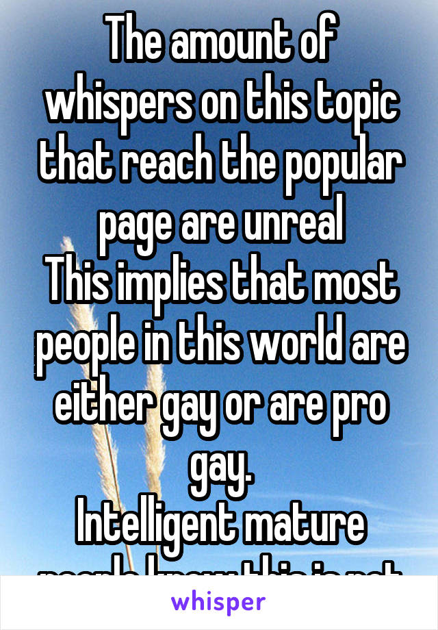 
The amount of whispers on this topic that reach the popular page are unreal
This implies that most people in this world are either gay or are pro gay.
Intelligent mature people know this is not true.