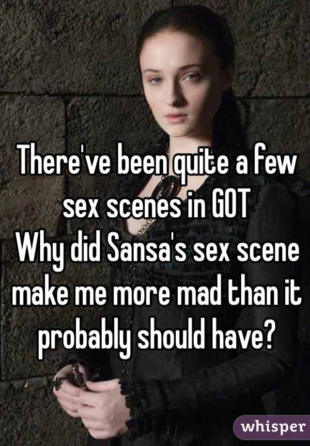 There've been quite a few sex scenes in GOT
Why did Sansa's sex scene make me more mad than it probably should have?