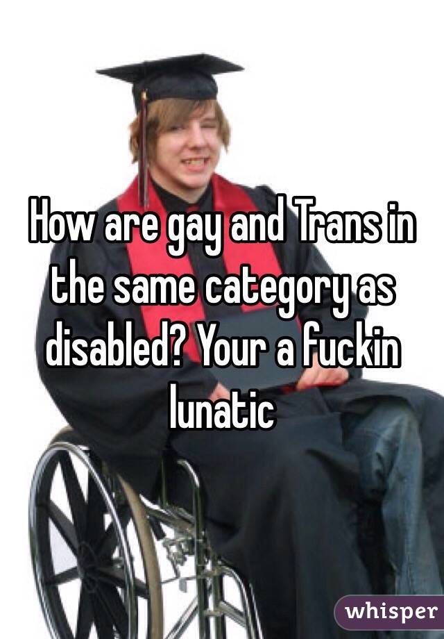 How are gay and Trans in the same category as disabled? Your a fuckin lunatic 